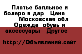 Платье балльное и болеро в дар › Цена ­ 3 000 - Московская обл. Одежда, обувь и аксессуары » Другое   